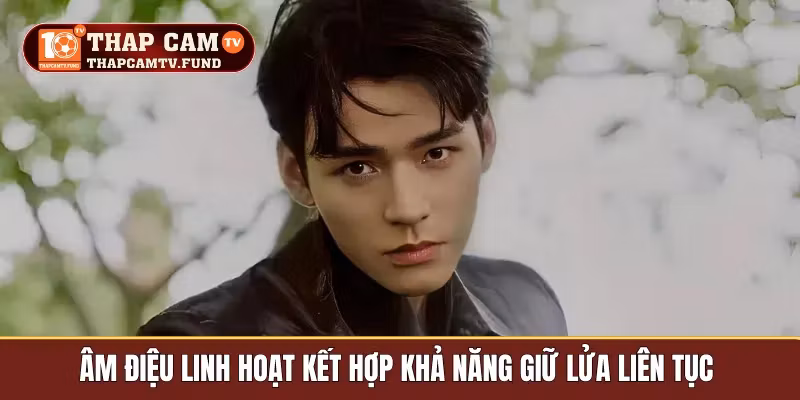 Âm điệu linh hoạt kết hợp khả năng giữ lửa liên tục 