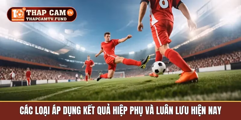 Các loại áp dụng kết quả hiệp phụ và luân lưu hiện nay