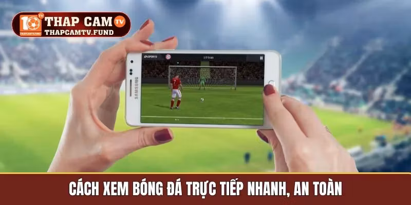 Cách xem bóng đá trực tiếp nhanh, an toàn