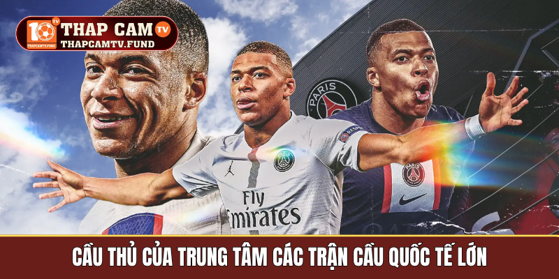 Cầu thủ của trung tâm các trận cầu quốc tế lớn 