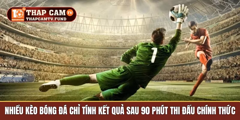 Nhiều kèo bóng đá chỉ tính kết quả sau 90 phút thi đấu chính thức