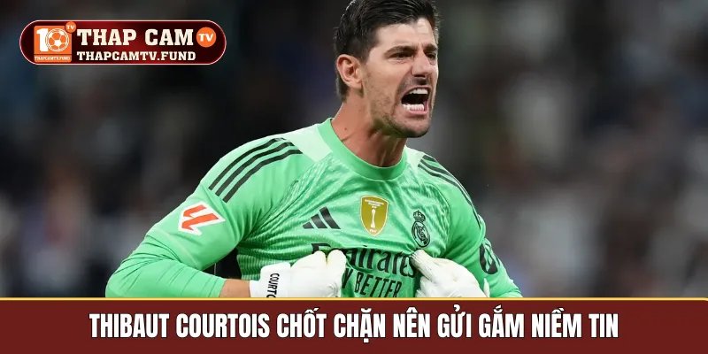 Thibaut Courtois chốt chặn nên gửi gắm niềm tin