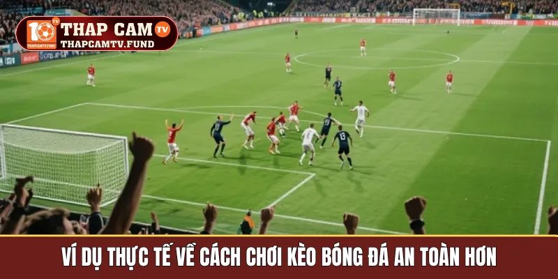 Ví dụ thực tế về cách chơi kèo bóng đá an toàn hơn